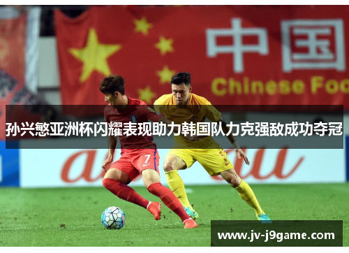 孙兴慜亚洲杯闪耀表现助力韩国队力克强敌成功夺冠