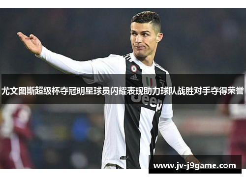 尤文图斯超级杯夺冠明星球员闪耀表现助力球队战胜对手夺得荣誉