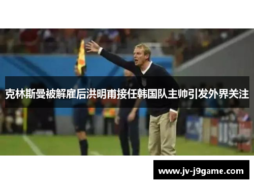 克林斯曼被解雇后洪明甫接任韩国队主帅引发外界关注